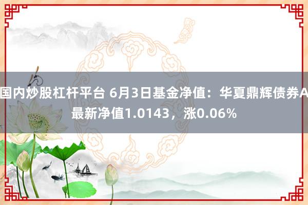 国内炒股杠杆平台 6月3日基金净值：华夏鼎辉债券A最新净值1.0143，涨0.06%