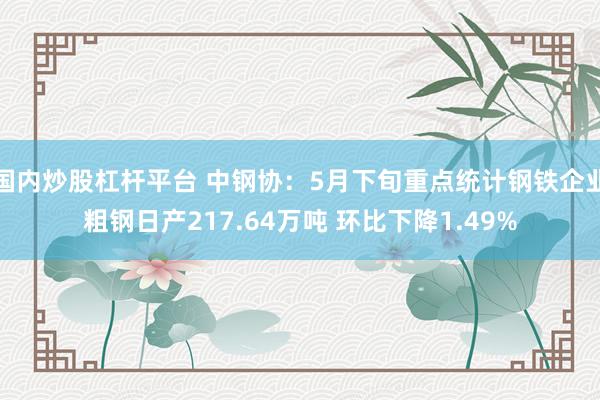 国内炒股杠杆平台 中钢协：5月下旬重点统计钢铁企业粗钢日产217.64万吨 环比下降1.49%