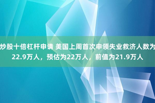 炒股十倍杠杆申请 美国上周首次申领失业救济人数为22.9万人，预估为22万人，前值为21.9万人