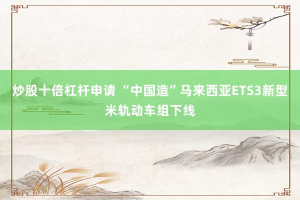 炒股十倍杠杆申请 “中国造”马来西亚ETS3新型米轨动车组下线