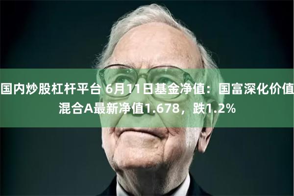 国内炒股杠杆平台 6月11日基金净值：国富深化价值混合A最新净值1.678，跌1.2%