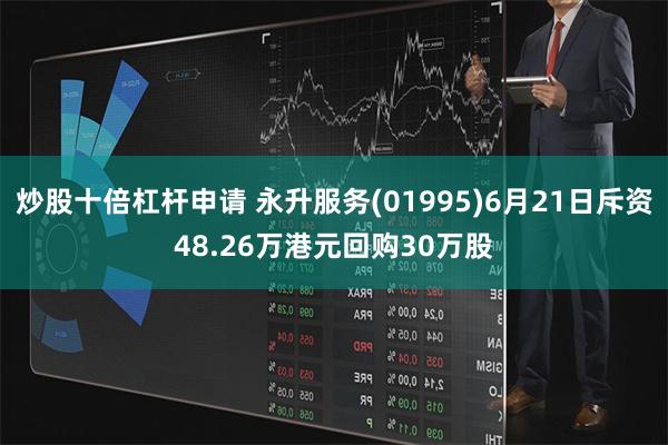 炒股十倍杠杆申请 永升服务(01995)6月21日斥资48.26万港元回购30万股