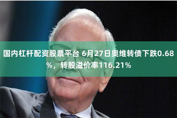 国内杠杆配资股票平台 6月27日奥维转债下跌0.68%，转股溢价率116.21%