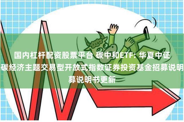 国内杠杆配资股票平台 碳中和ETF: 华夏中证内地低碳经济主题交易型开放式指数证券投资基金招募说明书更新