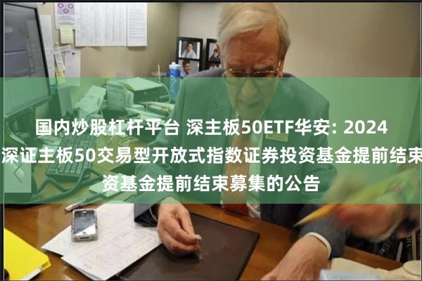 国内炒股杠杆平台 深主板50ETF华安: 2024.07.01华安深证主板50交易型开放式指数证券投资基金提前结束募集的公告