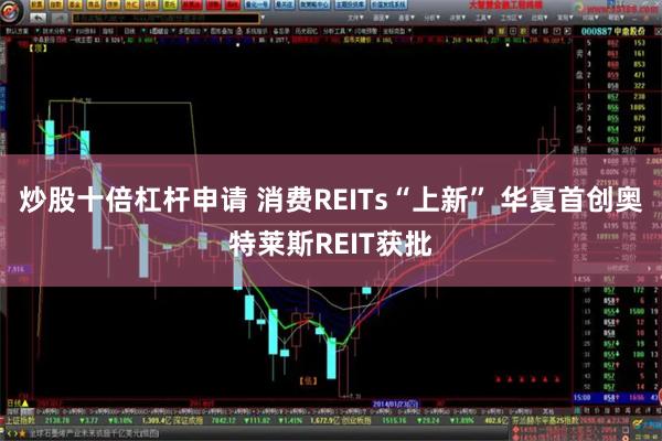 炒股十倍杠杆申请 消费REITs“上新” 华夏首创奥特莱斯REIT获批