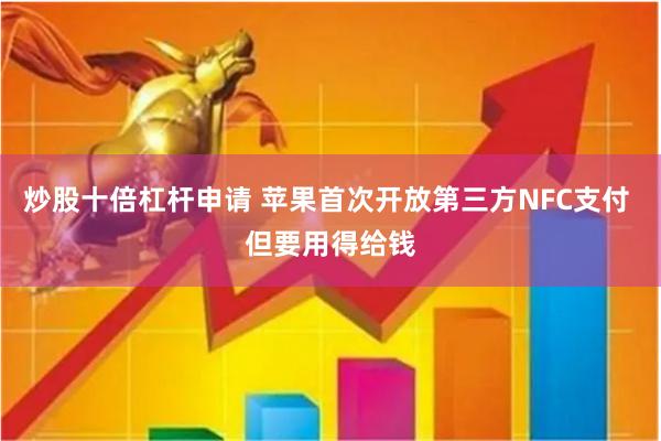 炒股十倍杠杆申请 苹果首次开放第三方NFC支付 但要用得给钱