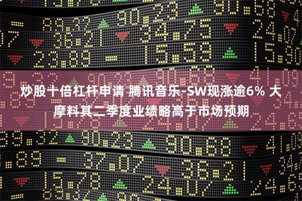 炒股十倍杠杆申请 腾讯音乐-SW现涨逾6% 大摩料其二季度业绩略高于市场预期