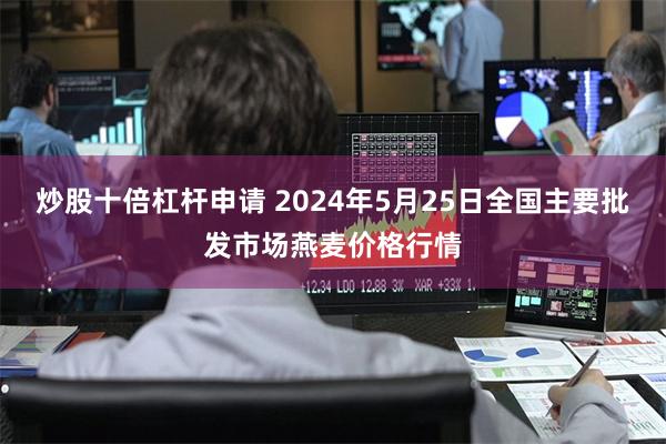 炒股十倍杠杆申请 2024年5月25日全国主要批发市场燕麦价格行情