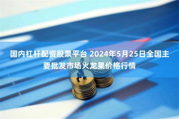 国内杠杆配资股票平台 2024年5月25日全国主要批发市场火龙果价格行情