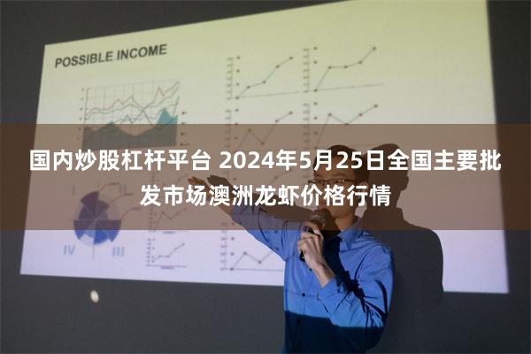 国内炒股杠杆平台 2024年5月25日全国主要批发市场澳洲龙虾价格行情