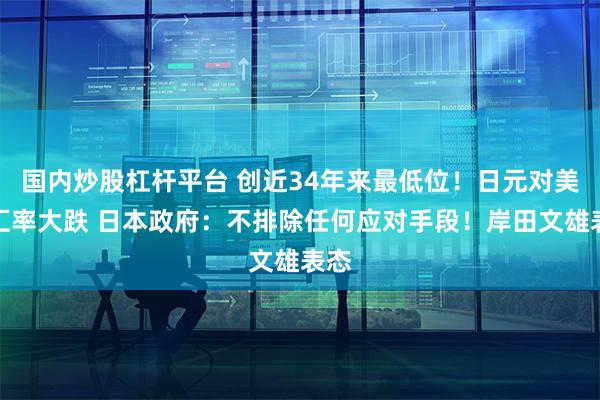 国内炒股杠杆平台 创近34年来最低位！日元对美元汇率大跌 日本政府：不排除任何应对手段！岸田文雄表态