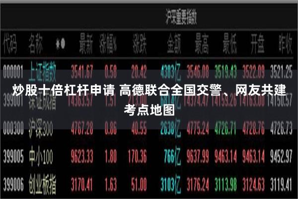 炒股十倍杠杆申请 高德联合全国交警、网友共建考点地图