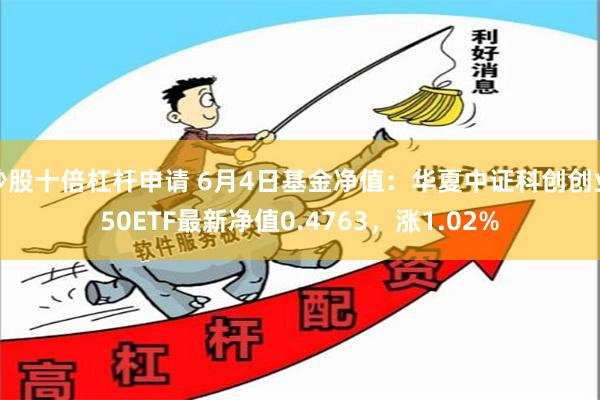 炒股十倍杠杆申请 6月4日基金净值：华夏中证科创创业50ETF最新净值0.4763，涨1.02%