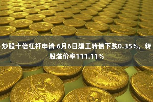 炒股十倍杠杆申请 6月6日建工转债下跌0.35%，转股溢价率111.11%