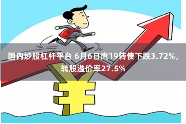 国内炒股杠杆平台 6月6日鹰19转债下跌3.72%，转股溢价率27.5%