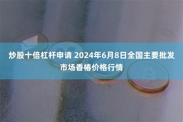 炒股十倍杠杆申请 2024年6月8日全国主要批发市场香椿价格行情