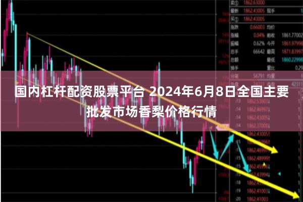 国内杠杆配资股票平台 2024年6月8日全国主要批发市场香梨价格行情