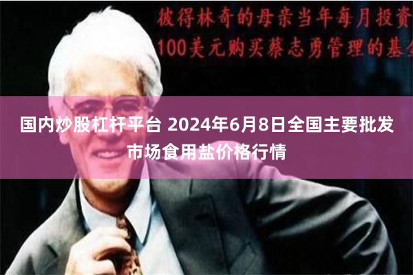 国内炒股杠杆平台 2024年6月8日全国主要批发市场食用盐价格行情