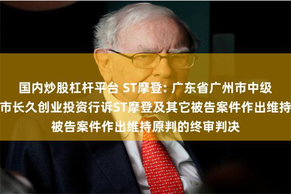 国内炒股杠杆平台 ST摩登: 广东省广州市中级人民法院对东莞市长久创业投资行诉ST摩登及其它被告案件作出维持原判的终审判决