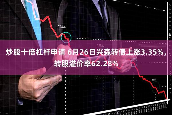 炒股十倍杠杆申请 6月26日兴森转债上涨3.35%，转股溢价率62.28%