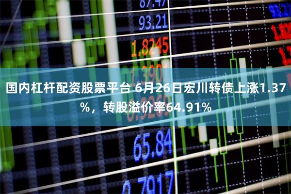 国内杠杆配资股票平台 6月26日宏川转债上涨1.37%，转股溢价率64.91%