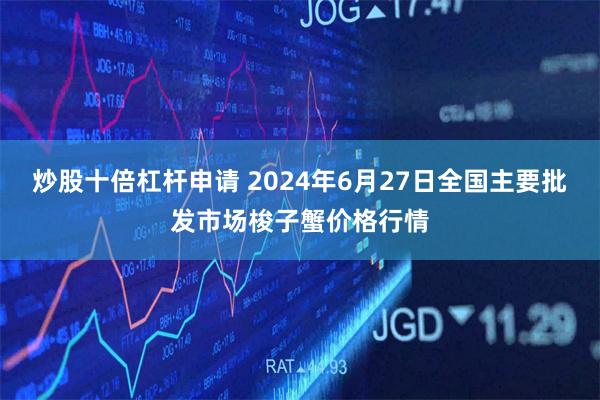 炒股十倍杠杆申请 2024年6月27日全国主要批发市场梭子蟹价格行情