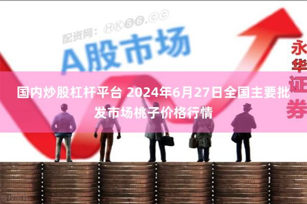 国内炒股杠杆平台 2024年6月27日全国主要批发市场桃子价格行情