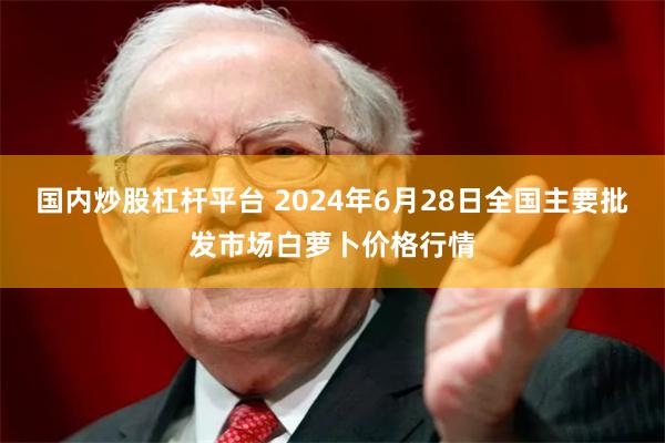 国内炒股杠杆平台 2024年6月28日全国主要批发市场白萝卜价格行情