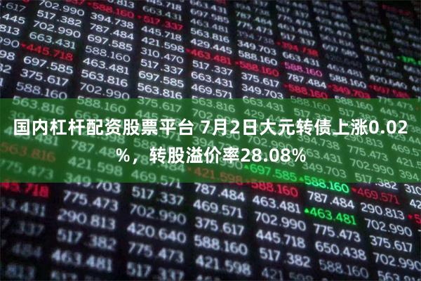 国内杠杆配资股票平台 7月2日大元转债上涨0.02%，转股溢价率28.08%