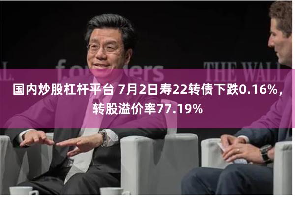 国内炒股杠杆平台 7月2日寿22转债下跌0.16%，转股溢价率77.19%