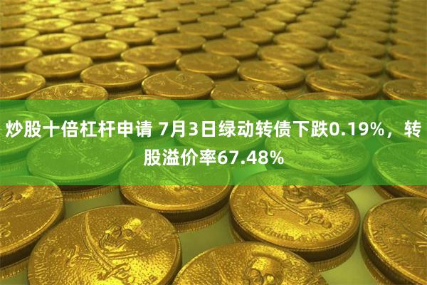 炒股十倍杠杆申请 7月3日绿动转债下跌0.19%，转股溢价率67.48%