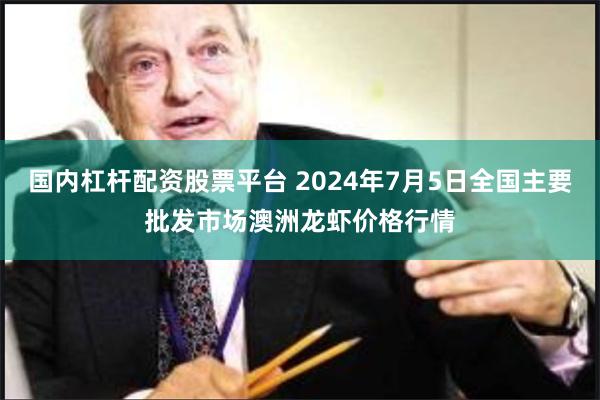 国内杠杆配资股票平台 2024年7月5日全国主要批发市场澳洲龙虾价格行情