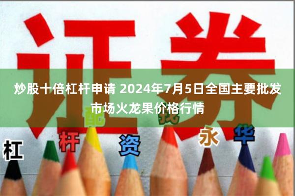 炒股十倍杠杆申请 2024年7月5日全国主要批发市场火龙果价格行情