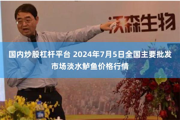 国内炒股杠杆平台 2024年7月5日全国主要批发市场淡水鲈鱼价格行情