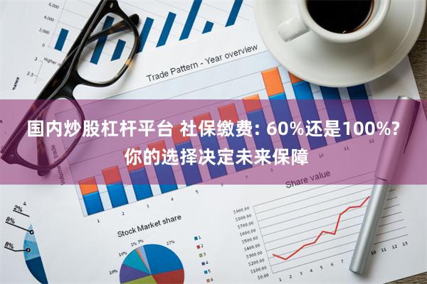 国内炒股杠杆平台 社保缴费: 60%还是100%? 你的选择决定未来保障