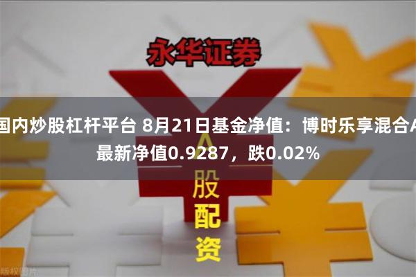 国内炒股杠杆平台 8月21日基金净值：博时乐享混合A最新净值0.9287，跌0.02%