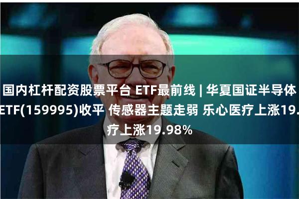 国内杠杆配资股票平台 ETF最前线 | 华夏国证半导体芯片ETF(159995)收平 传感器主题走弱 乐心医疗上涨19.98%