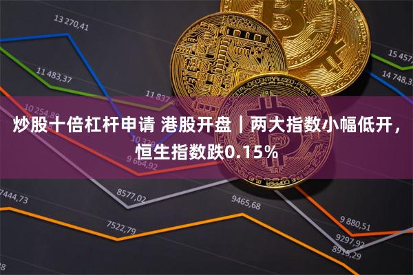 炒股十倍杠杆申请 港股开盘｜两大指数小幅低开，恒生指数跌0.15%