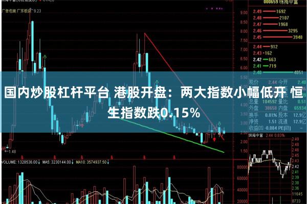 国内炒股杠杆平台 港股开盘：两大指数小幅低开 恒生指数跌0.15%