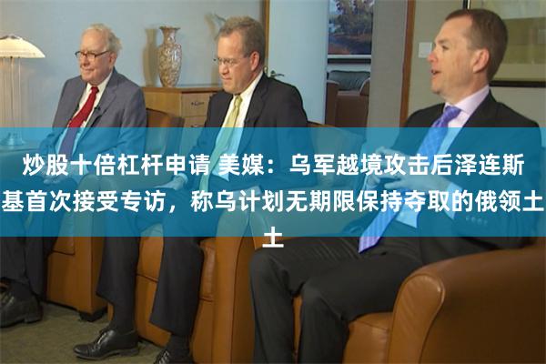 炒股十倍杠杆申请 美媒：乌军越境攻击后泽连斯基首次接受专访，称乌计划无期限保持夺取的俄领土