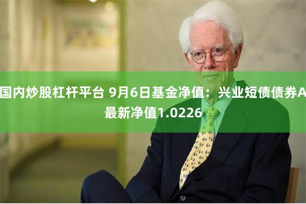 国内炒股杠杆平台 9月6日基金净值：兴业短债债券A最新净值1.0226